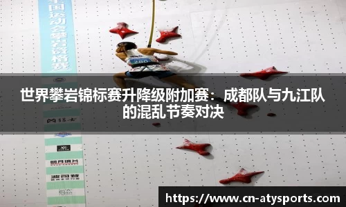 世界攀岩锦标赛升降级附加赛：成都队与九江队的混乱节奏对决